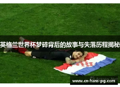 英格兰世界杯梦碎背后的故事与失落历程揭秘