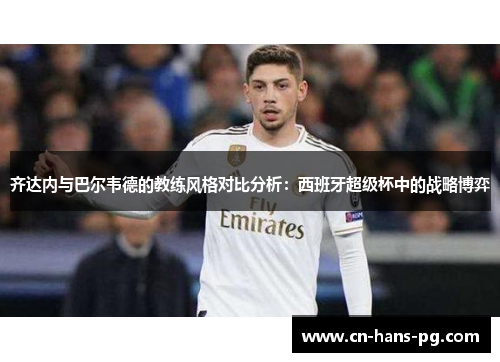 齐达内与巴尔韦德的教练风格对比分析：西班牙超级杯中的战略博弈