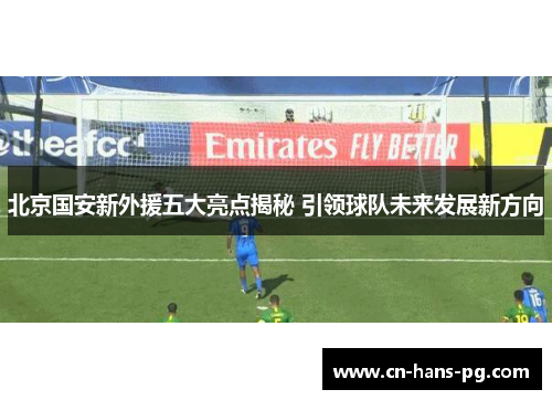 北京国安新外援五大亮点揭秘 引领球队未来发展新方向