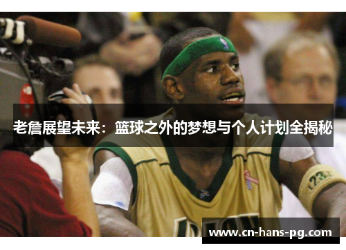 老詹展望未来：篮球之外的梦想与个人计划全揭秘