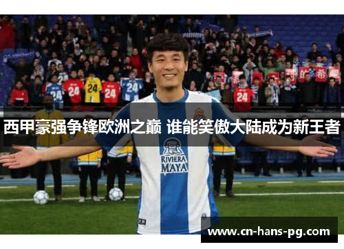 西甲豪强争锋欧洲之巅 谁能笑傲大陆成为新王者