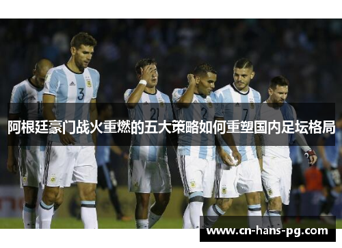 阿根廷豪门战火重燃的五大策略如何重塑国内足坛格局