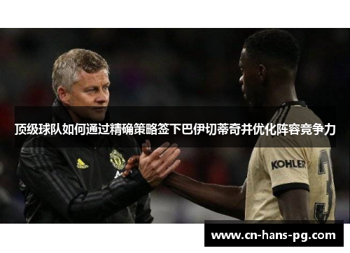 顶级球队如何通过精确策略签下巴伊切蒂奇并优化阵容竞争力 顶级球队如何通过精确策略签下巴伊切蒂奇并优化阵容竞争力