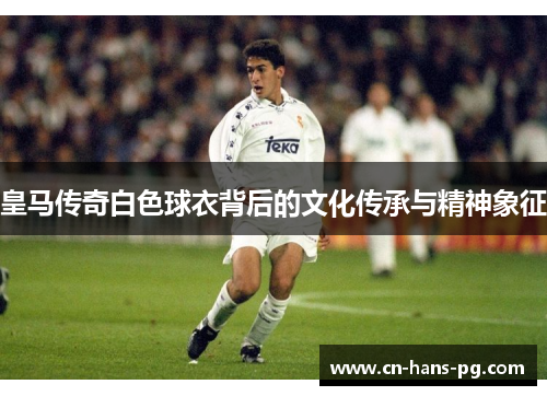 皇马传奇白色球衣背后的文化传承与精神象征