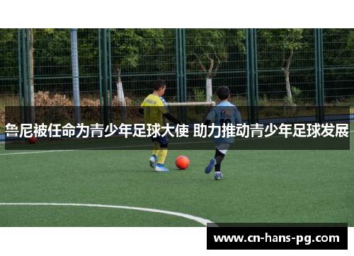 鲁尼被任命为青少年足球大使 助力推动青少年足球发展