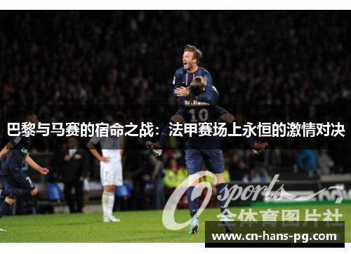 巴黎与马赛的宿命之战：法甲赛场上永恒的激情对决