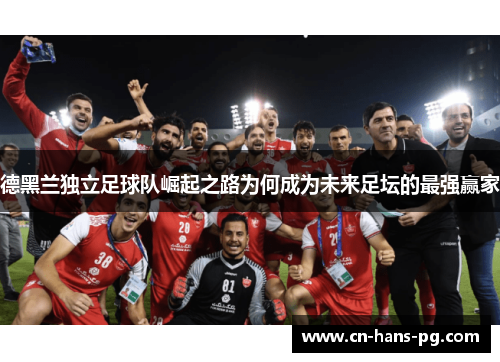 德黑兰独立足球队崛起之路为何成为未来足坛的最强赢家 德黑兰独立足球队崛起之路为何成为未来足坛的最强赢家