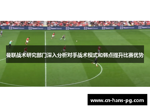 曼联战术研究部门深入分析对手战术模式和弱点提升比赛优势 曼联战术研究部门深入分析对手战术模式和弱点提升比赛优势
