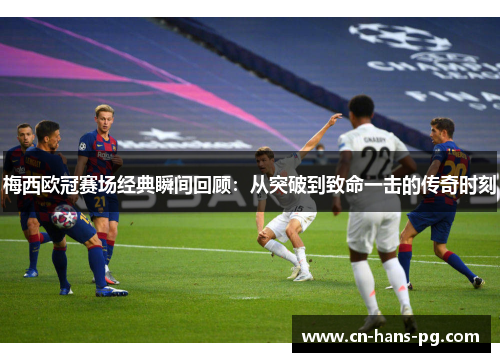 梅西欧冠赛场经典瞬间回顾：从突破到致命一击的传奇时刻
