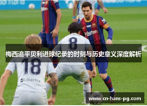 梅西追平贝利进球纪录的时刻与历史意义深度解析