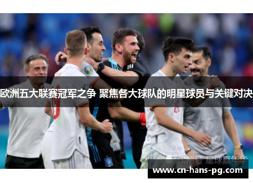 欧洲五大联赛冠军之争 聚焦各大球队的明星球员与关键对决