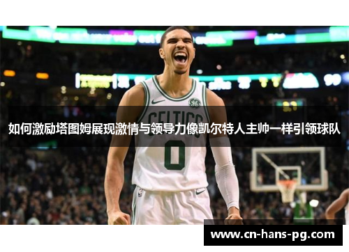 如何激励塔图姆展现激情与领导力像凯尔特人主帅一样引领球队 如何激励塔图姆展现激情与领导力像凯尔特人主帅一样引领球队