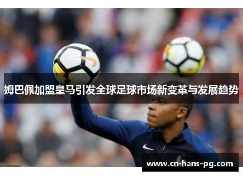 姆巴佩加盟皇马引发全球足球市场新变革与发展趋势 姆巴佩加盟皇马引发全球足球市场新变革与发展趋势