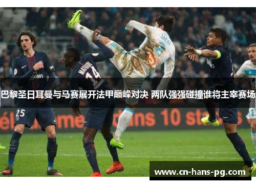 巴黎圣日耳曼与马赛展开法甲巅峰对决 两队强强碰撞谁将主宰赛场