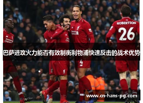 巴萨进攻火力能否有效制衡利物浦快速反击的战术优势 巴萨进攻火力能否有效制衡利物浦快速反击的战术优势