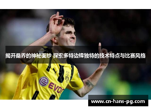 揭开桑乔的神秘面纱 探索多特边锋独特的技术特点与比赛风格 揭开桑乔的神秘面纱 探索多特边锋独特的技术特点与比赛风格
