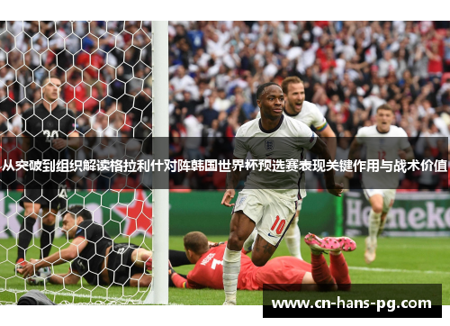 从突破到组织解读格拉利什对阵韩国世界杯预选赛表现关键作用与战术价值 从突破到组织解读格拉利什对阵韩国世界杯预选赛表现关键作用与战术价值