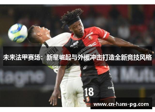 未来法甲赛场：新星崛起与外援冲击打造全新竞技风格