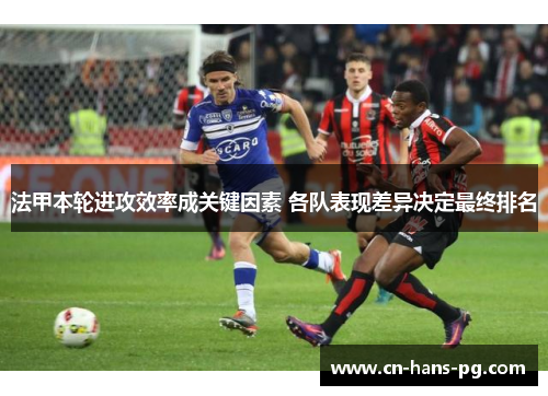 法甲本轮进攻效率成关键因素 各队表现差异决定最终排名 法甲本轮进攻效率成关键因素 各队表现差异决定最终排名