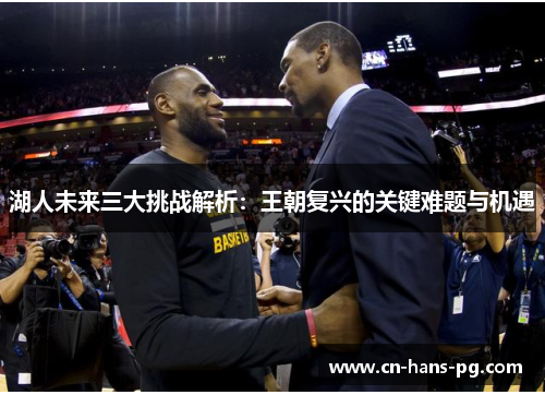 湖人未来三大挑战解析:王朝复兴的关键难题与机遇 湖人未来三大挑战解析:王朝复兴的关键难题与机遇