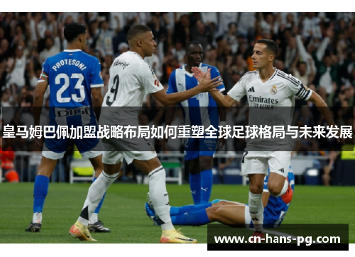 皇马姆巴佩加盟战略布局如何重塑全球足球格局与未来发展