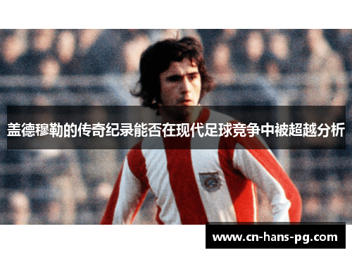 盖德穆勒的传奇纪录能否在现代足球竞争中被超越分析