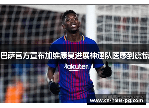 巴萨官方宣布加维康复进展神速队医感到震惊 巴萨官方宣布加维康复进展神速队医感到震惊