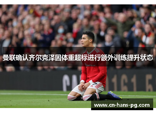 曼联确认齐尔克泽因体重超标进行额外训练提升状态 曼联确认齐尔克泽因体重超标进行额外训练提升状态