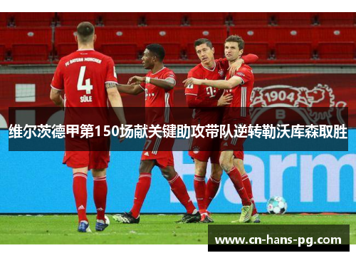 维尔茨德甲第150场献关键助攻带队逆转勒沃库森取胜