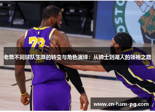老詹不同球队生涯的转变与角色演绎:从骑士到湖人的领袖之路 老詹不同球队生涯的转变与角色演绎:从骑士到湖人的领袖之路