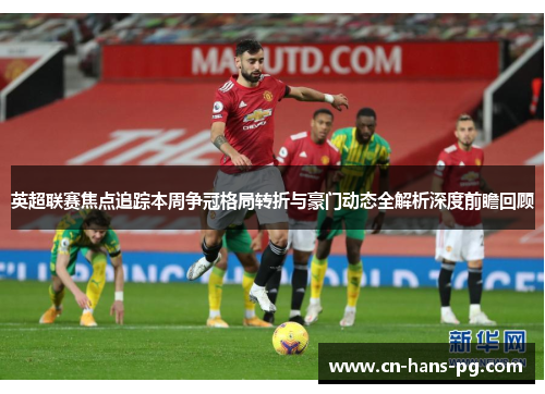 英超联赛焦点追踪本周争冠格局转折与豪门动态全解析深度前瞻回顾