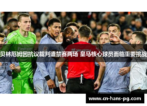 贝林厄姆因抗议裁判遭禁赛两场 皇马核心球员面临重要挑战