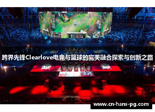 跨界先锋Clearlove电竞与篮球的完美融合探索与创新之路
