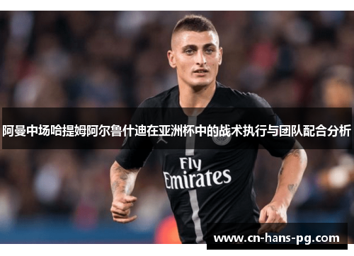 阿曼中场哈提姆阿尔鲁什迪在亚洲杯中的战术执行与团队配合分析