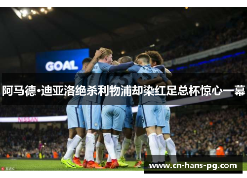 阿马德·迪亚洛绝杀利物浦却染红足总杯惊心一幕