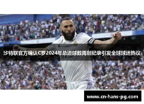 沙特联官方确认C罗2024年总进球数再创纪录引发全球球迷热议 沙特联官方确认C罗2024年总进球数再创纪录引发全球球迷热议