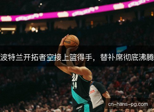 波特兰开拓者空接上篮得手，替补席彻底沸腾