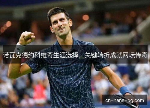 诺瓦克德约科维奇生涯选择,关键转折成就网坛传奇 诺瓦克德约科维奇生涯选择,关键转折成就网坛传奇
